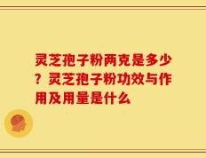 灵芝孢子粉两克是多少？灵芝孢子粉功效与作用及用量是什么