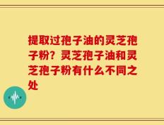 提取过孢子油的灵芝孢子粉？灵芝孢子油和灵芝孢子粉有什么不同之处