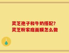 灵芝孢子和牛奶搭配？灵芝粉家庭面膜怎么做