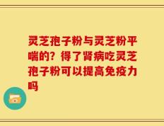 灵芝孢子粉与灵芝粉平喘的？得了肾病吃灵芝孢子粉可以提高免疫力吗