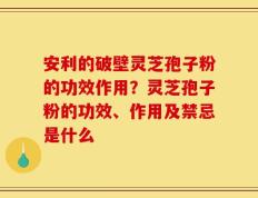 安利的破壁灵芝孢子粉的功效作用？灵芝孢子粉的功效、作用及禁忌是什么