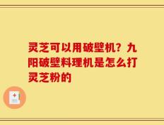 灵芝可以用破壁机？九阳破壁料理机是怎么打灵芝粉的