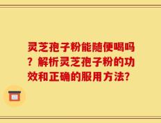灵芝孢子粉能随便喝吗？解析灵芝孢子粉的功效和正确的服用方法？