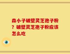 森小子破壁灵芝孢子粉？破壁灵芝孢子粉应该怎么吃