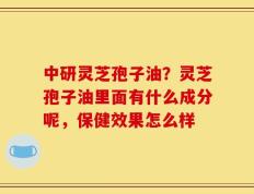 中研灵芝孢子油？灵芝孢子油里面有什么成分呢，保健效果怎么样