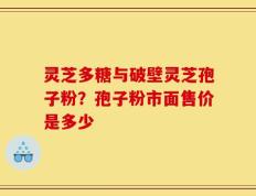 灵芝多糖与破壁灵芝孢子粉？孢子粉市面售价是多少