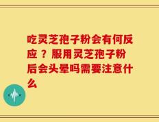 吃灵芝孢子粉会有何反应 ？服用灵芝孢子粉后会头晕吗需要注意什么