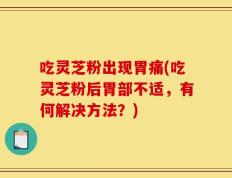 吃灵芝粉出现胃痛(吃灵芝粉后胃部不适，有何解决方法？)