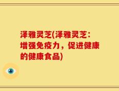 泽雅灵芝(泽雅灵芝：增强免疫力，促进健康的健康食品)