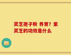 灵芝孢子粉 养胃？紫灵芝的功效是什么