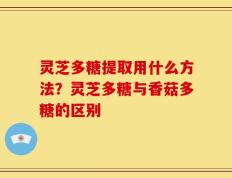灵芝多糖提取用什么方法？灵芝多糖与香菇多糖的区别