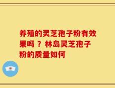 养殖的灵芝孢子粉有效果吗 ？林岛灵芝孢子粉的质量如何