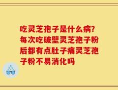 吃灵芝孢子是什么病？每次吃破壁灵芝孢子粉后都有点肚子痛灵芝孢子粉不易消化吗