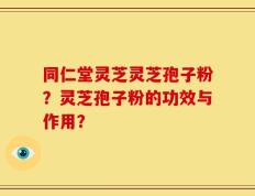 同仁堂灵芝灵芝孢子粉？灵芝孢子粉的功效与作用？