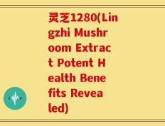 灵芝1280(Lingzhi Mushroom Extract Potent Health Benefits Revealed)