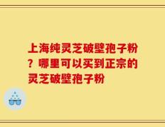 上海纯灵芝破壁孢子粉？哪里可以买到正宗的灵芝破壁孢子粉