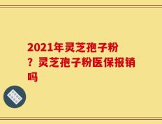 2021年灵芝孢子粉？灵芝孢子粉医保报销吗