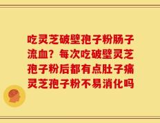 吃灵芝破壁孢子粉肠子流血？每次吃破壁灵芝孢子粉后都有点肚子痛灵芝孢子粉不易消化吗