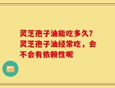 灵芝孢子油能吃多久？灵芝孢子油经常吃，会不会有依赖性呢