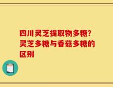 四川灵芝提取物多糖？灵芝多糖与香菇多糖的区别