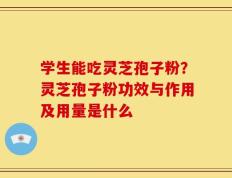 学生能吃灵芝孢子粉？灵芝孢子粉功效与作用及用量是什么