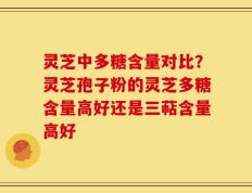 灵芝中多糖含量对比？灵芝孢子粉的灵芝多糖含量高好还是三萜含量高好