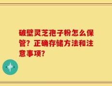 破壁灵芝孢子粉怎么保管？正确存储方法和注意事项？