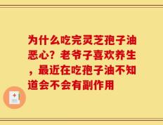 为什么吃完灵芝孢子油恶心？老爷子喜欢养生，最近在吃孢子油不知道会不会有副作用