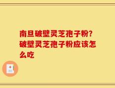 南旦破壁灵芝孢子粉？破壁灵芝孢子粉应该怎么吃