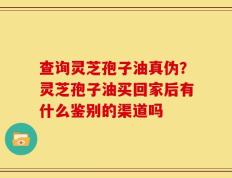 查询灵芝孢子油真伪？灵芝孢子油买回家后有什么鉴别的渠道吗