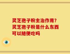 灵芝孢子粉主治作用？灵芝孢子粉是什么东西可以随便吃吗
