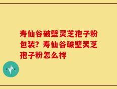 寿仙谷破壁灵芝孢子粉包装？寿仙谷破壁灵芝孢子粉怎么样