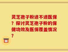 灵芝孢子粉进不进医保？探讨灵芝孢子粉的保健功效及医保覆盖情况？