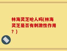 林海灵芝呛人吗(林海灵芝是否有刺激性作用？)