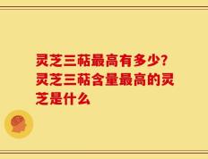 灵芝三萜最高有多少？灵芝三萜含量最高的灵芝是什么
