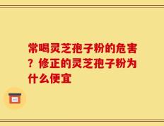 常喝灵芝孢子粉的危害？修正的灵芝孢子粉为什么便宜