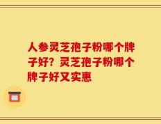 人参灵芝孢子粉哪个牌子好？灵芝孢子粉哪个牌子好又实惠