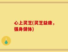 心上灵芝(灵芝益康，强身健体)