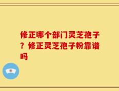 修正哪个部门灵芝孢子？修正灵芝孢子粉靠谱吗