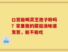 口苦能喝灵芝孢子粉吗？家里做的蘑菇汤味道发苦，能不能吃