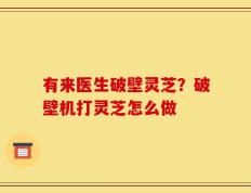 有来医生破壁灵芝？破壁机打灵芝怎么做