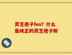 灵芝孢子fen？什么是纯正的灵芝孢子粉