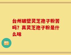 台州破壁灵芝孢子粉苦吗？真灵芝孢子粉是什么味
