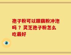 孢子粉可以跟藕粉冲泡吗 ？灵芝孢子粉怎么吃最好