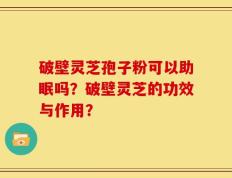 破壁灵芝孢子粉可以助眠吗？破壁灵芝的功效与作用？