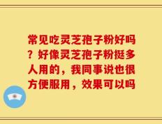 常见吃灵芝孢子粉好吗？好像灵芝孢子粉挺多人用的，我同事说也很方便服用，效果可以吗