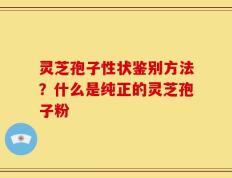 灵芝孢子性状鉴别方法？什么是纯正的灵芝孢子粉