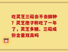 吃灵芝三萜会不会脚肿？灵芝孢子粉吃了一年了，灵芝多糖、三萜成份含量双高吗