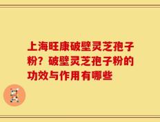上海旺康破壁灵芝孢子粉？破壁灵芝孢子粉的功效与作用有哪些