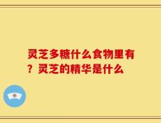 灵芝多糖什么食物里有？灵芝的精华是什么